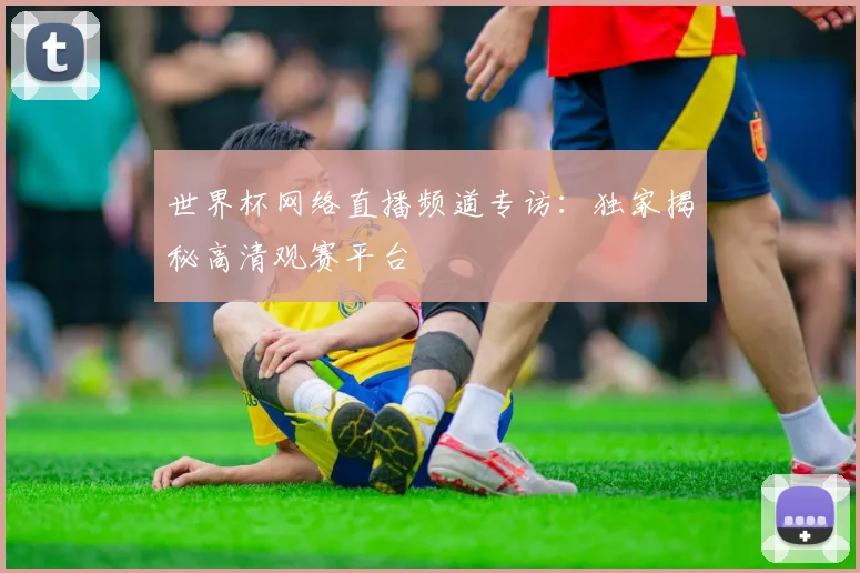 世界杯网络直播频道专访:独家揭秘高清观赛平台
