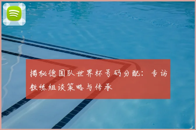 揭秘德国队世界杯号码分配：专访教练组谈策略与传承