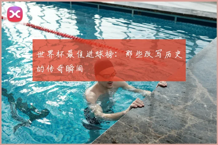 世界杯最佳进球榜:那些改写历史的传奇瞬间