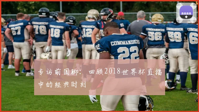 专访前国脚:回顾2018世界杯直播中的经典时刻