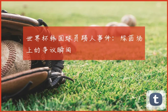世界杯韩国球员踢人事件:绿茵场上的争议瞬间