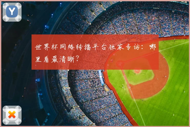 世界杯网络转播平台独家专访:哪里看最清晰?