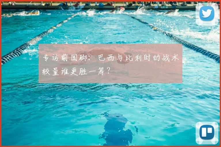专访前国脚:巴西与比利时的战术较量谁更胜一筹?