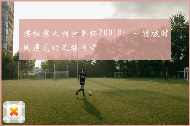 揭秘意大利世界杯20018：一场被时间遗忘的足球传奇