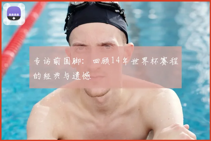 专访前国脚:回顾14年世界杯赛程的经典与遗憾