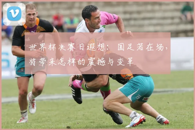 世界杯决赛日遐想:国足若在场,将带来怎样的震撼与变革