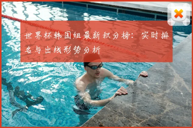 世界杯韩国组最新积分榜:实时排名与出线形势分析