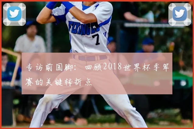 专访前国脚:回顾2018世界杯季军赛的关键转折点