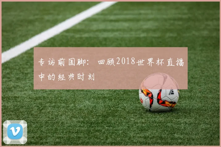 专访前国脚:回顾2018世界杯直播中的经典时刻