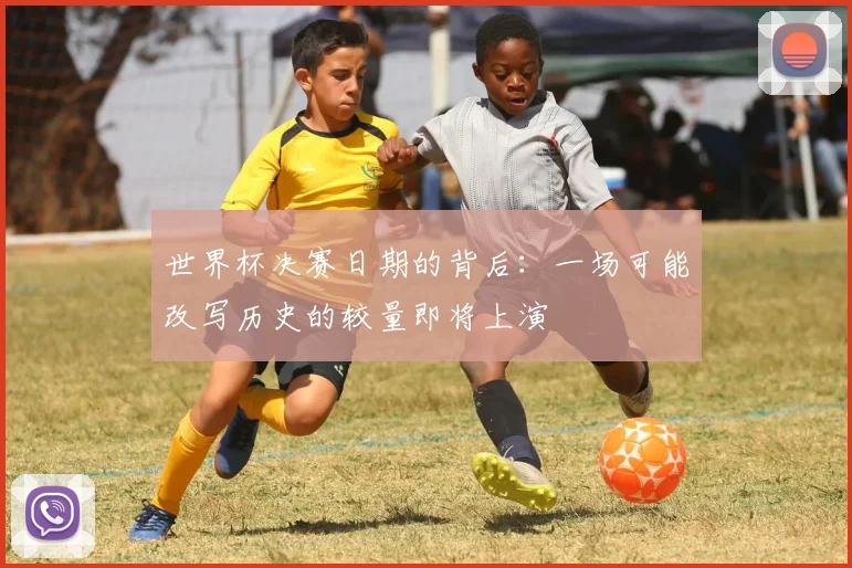 世界杯决赛日期的背后:一场可能改写历史的较量即将上演