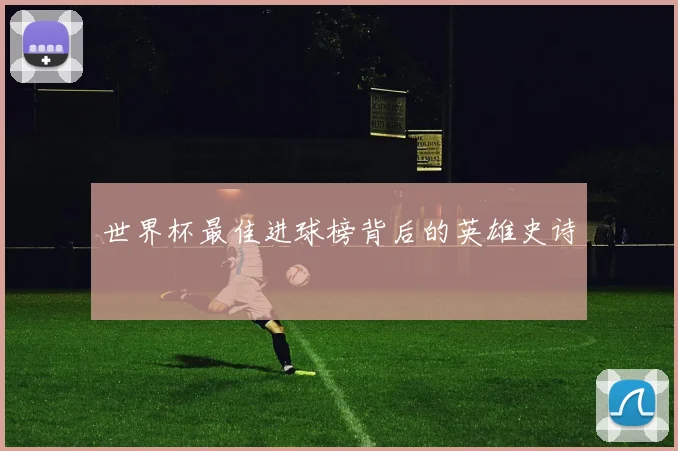 世界杯最佳进球榜背后的英雄史诗