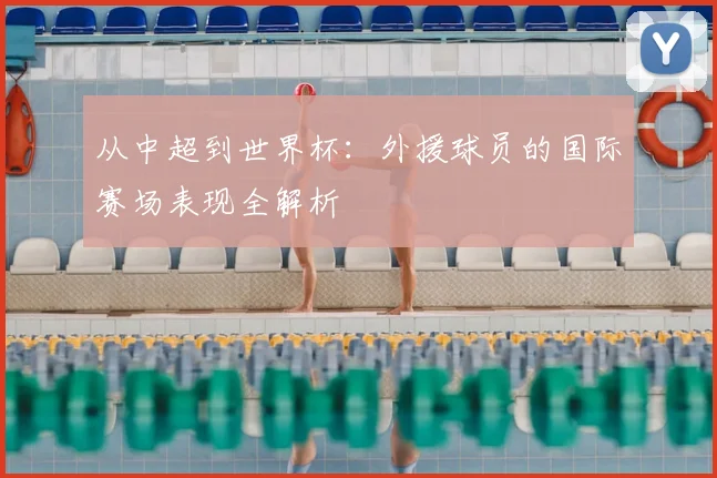 从中超到世界杯:外援球员的国际赛场表现全解析