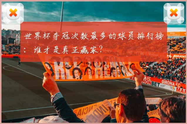 世界杯夺冠次数最多的球员排行榜:谁才是真正赢家?