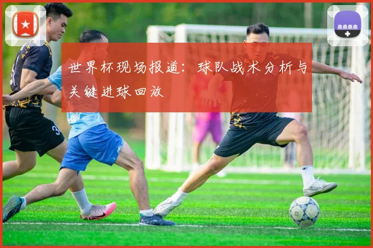 世界杯现场报道:球队战术分析与关键进球回放