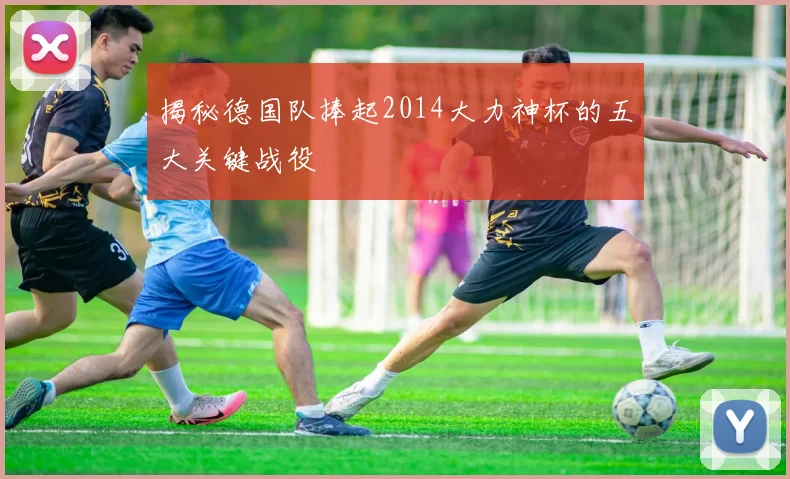 揭秘德国队捧起2014大力神杯的五大关键战役