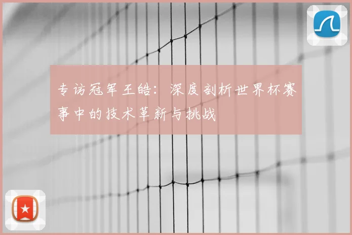 专访冠军王皓:深度剖析世界杯赛事中的技术革新与挑战