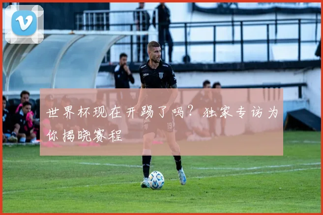 世界杯现在开踢了吗?独家专访为你揭晓赛程