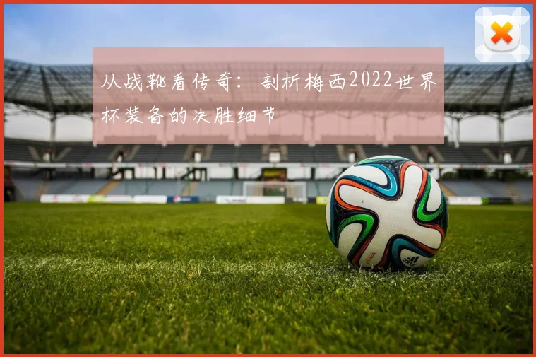 从战靴看传奇：剖析梅西2022世界杯装备的决胜细节