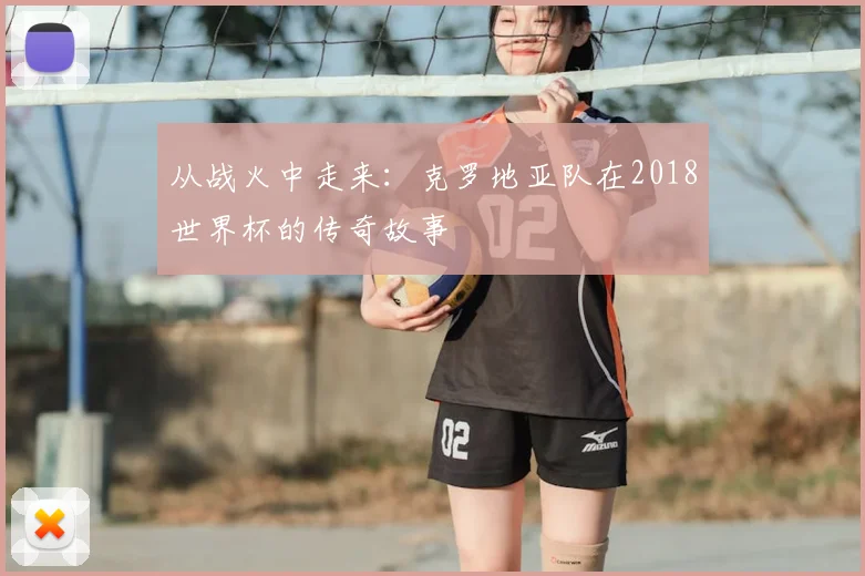 从战火中走来：克罗地亚队在2018世界杯的传奇故事