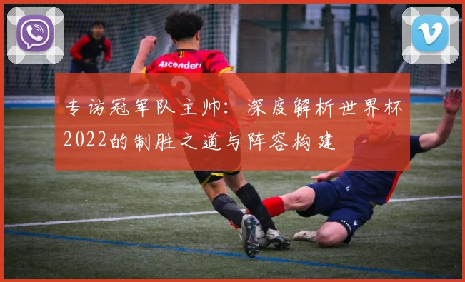 专访冠军队主帅:深度解析世界杯2022的制胜之道与阵容构建