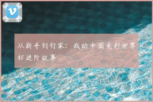 从新手到行家：我的中国竞彩世界杯进阶故事
