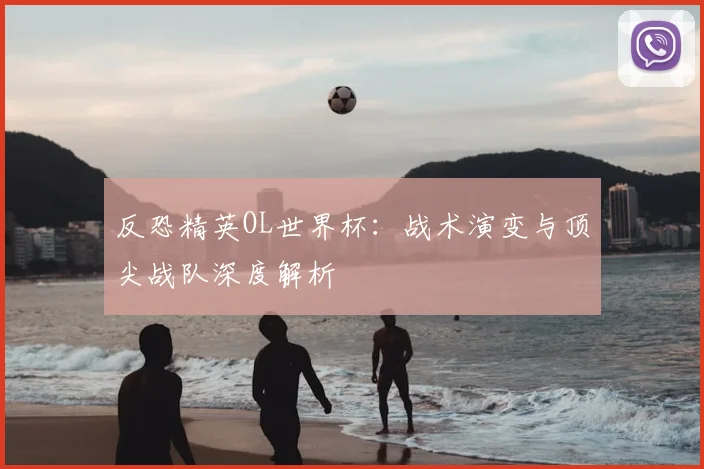 反恐精英OL世界杯：战术演变与顶尖战队深度解析