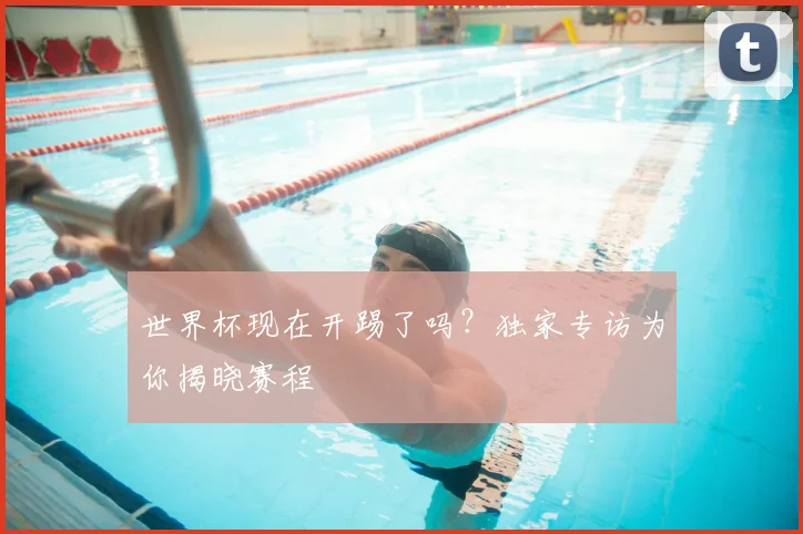 世界杯现在开踢了吗?独家专访为你揭晓赛程