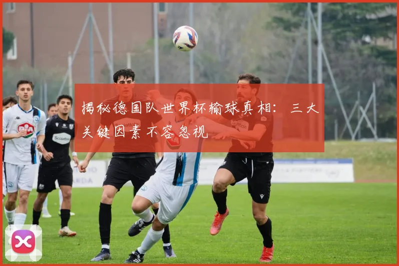 揭秘德国队世界杯输球真相：三大关键因素不容忽视