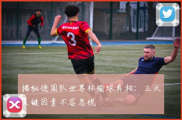 揭秘德国队世界杯输球真相：三大关键因素不容忽视