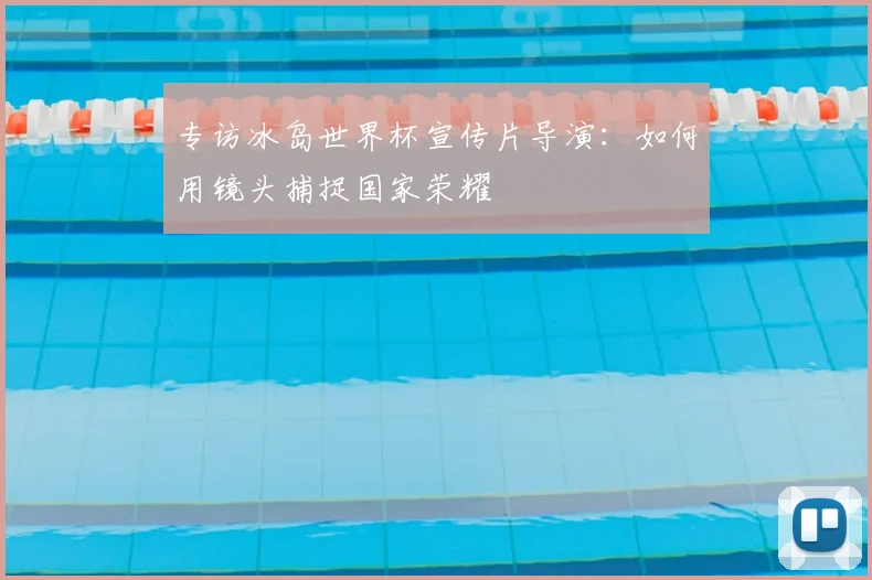 专访冰岛世界杯宣传片导演:如何用镜头捕捉国家荣耀