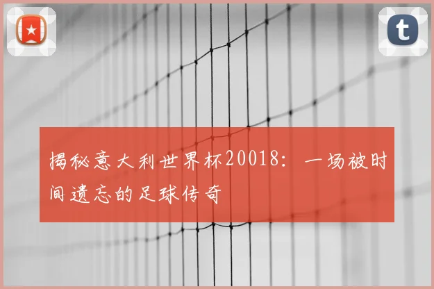 揭秘意大利世界杯20018：一场被时间遗忘的足球传奇