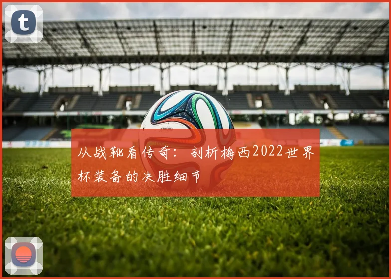 从战靴看传奇：剖析梅西2022世界杯装备的决胜细节