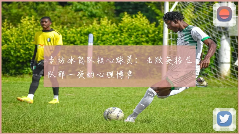 专访冰岛队核心球员:击败英格兰队那一夜的心理博弈