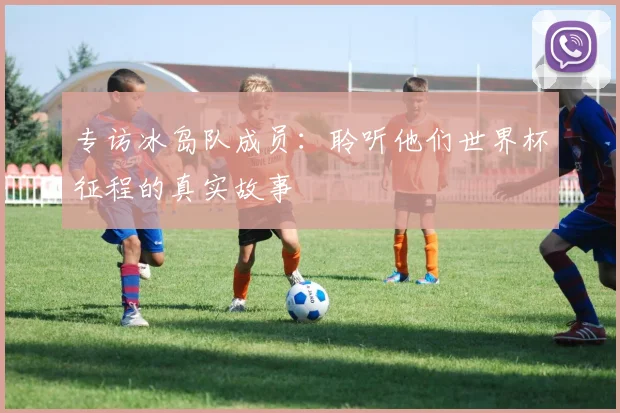 专访冰岛队成员:聆听他们世界杯征程的真实故事