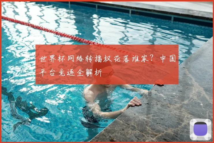 世界杯网络转播权花落谁家?中国平台竞逐全解析