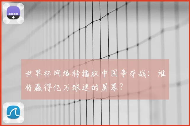 世界杯网络转播权中国争夺战：谁将赢得亿万球迷的屏幕？