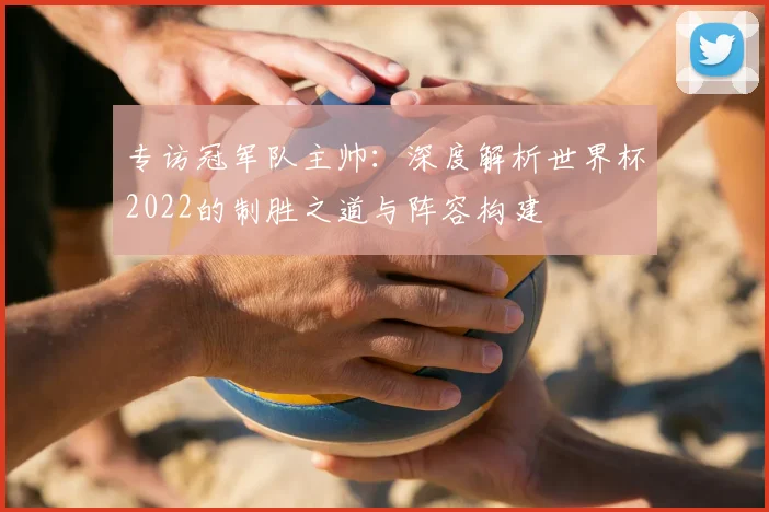 专访冠军队主帅:深度解析世界杯2022的制胜之道与阵容构建