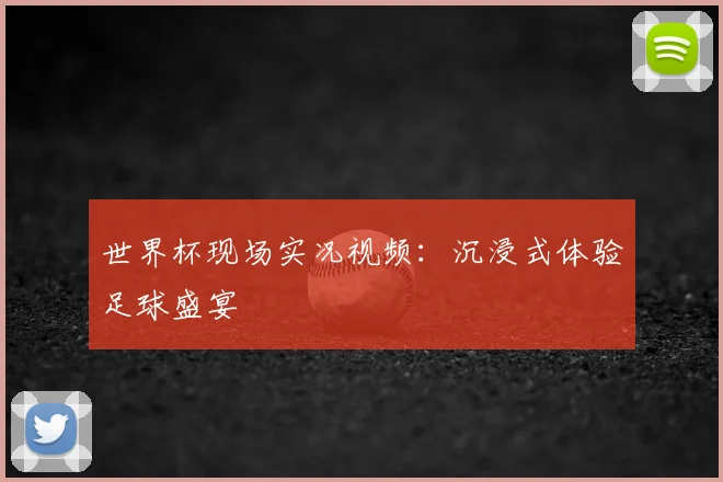 世界杯现场实况视频:沉浸式体验足球盛宴