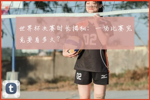 世界杯决赛时长揭秘:一场比赛究竟要看多久?