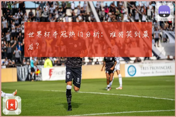 世界杯夺冠热门分析:谁将笑到最后?