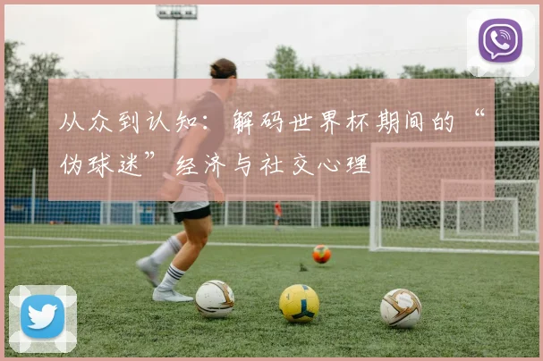 从众到认知：解码世界杯期间的“伪球迷”经济与社交心理