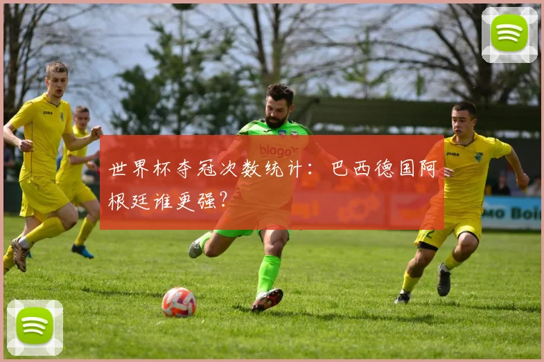世界杯夺冠次数统计:巴西德国阿根廷谁更强?