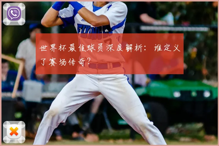 世界杯最佳球员深度解析：谁定义了赛场传奇？